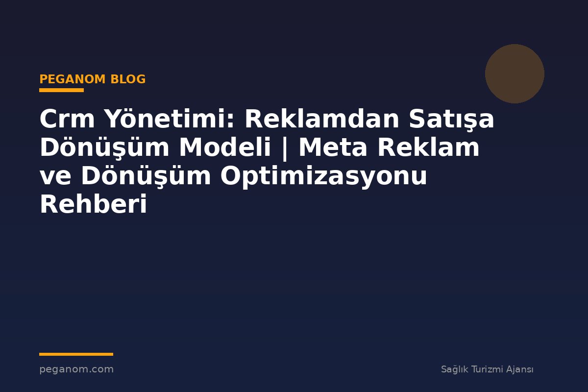Crm Yönetimi: Reklamdan Satışa Dönüşüm Modeli | Meta Reklam ve Dönüşüm Optimizasyonu Rehberi
