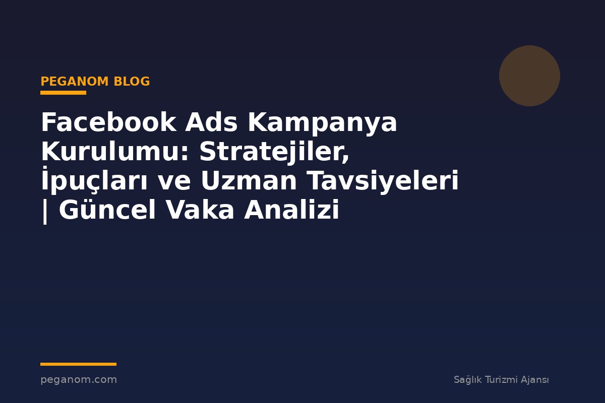Facebook Ads Kampanya Kurulumu: Stratejiler, İpuçları ve Uzman Tavsiyeleri | Güncel Vaka Analizi
