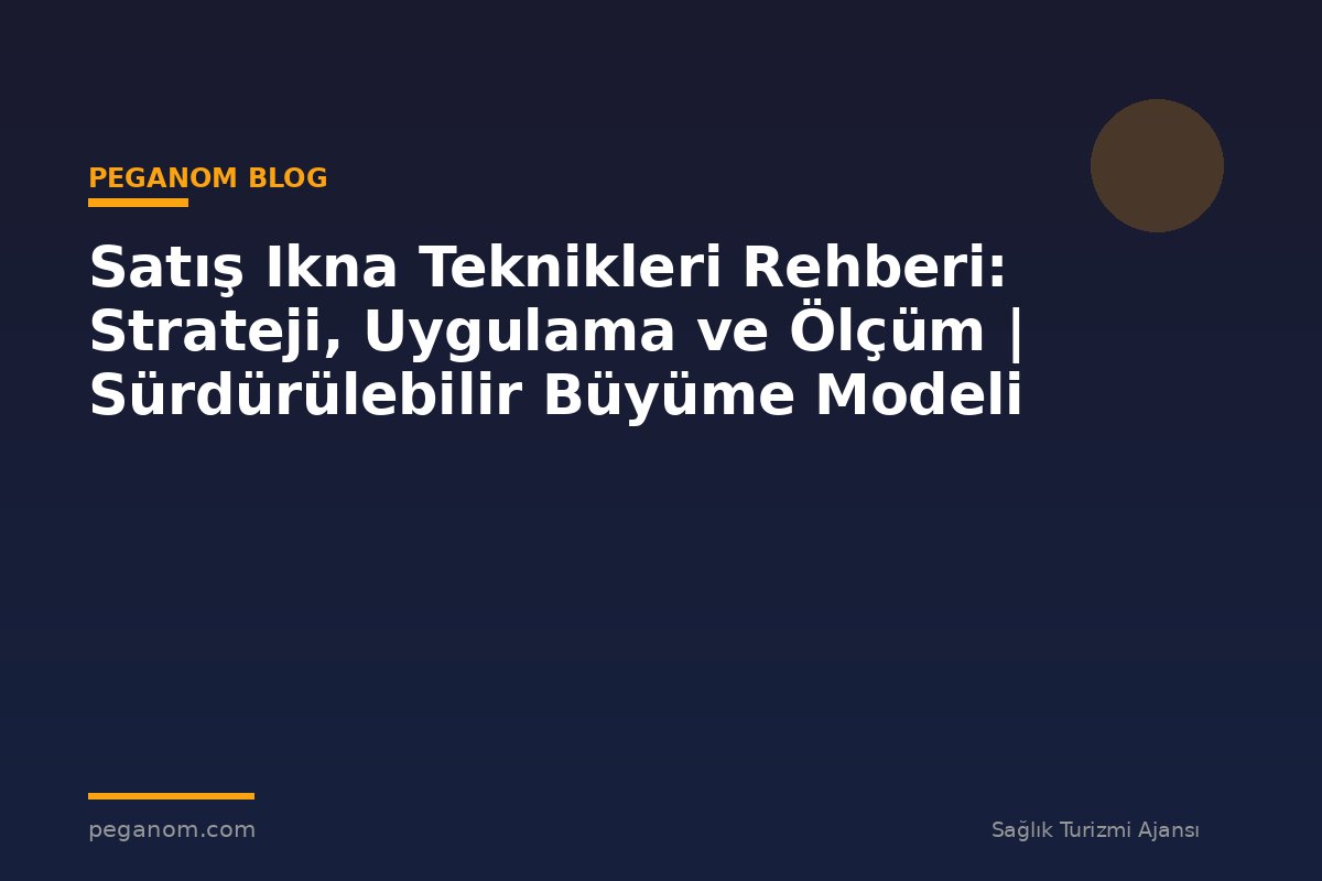 Satış Ikna Teknikleri Rehberi: Strateji, Uygulama ve Ölçüm | Sürdürülebilir Büyüme Modeli