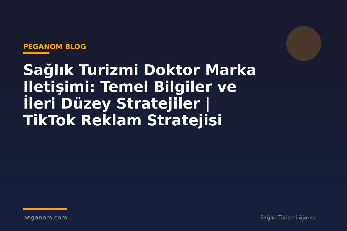 Sağlık Turizmi Doktor Marka Iletişimi: Temel Bilgiler ve İleri Düzey Stratejiler | TikTok Reklam Stratejisi