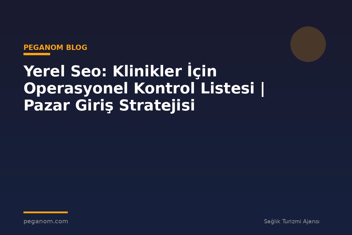 Yerel Seo: Klinikler İçin Operasyonel Kontrol Listesi | Pazar Giriş Stratejisi