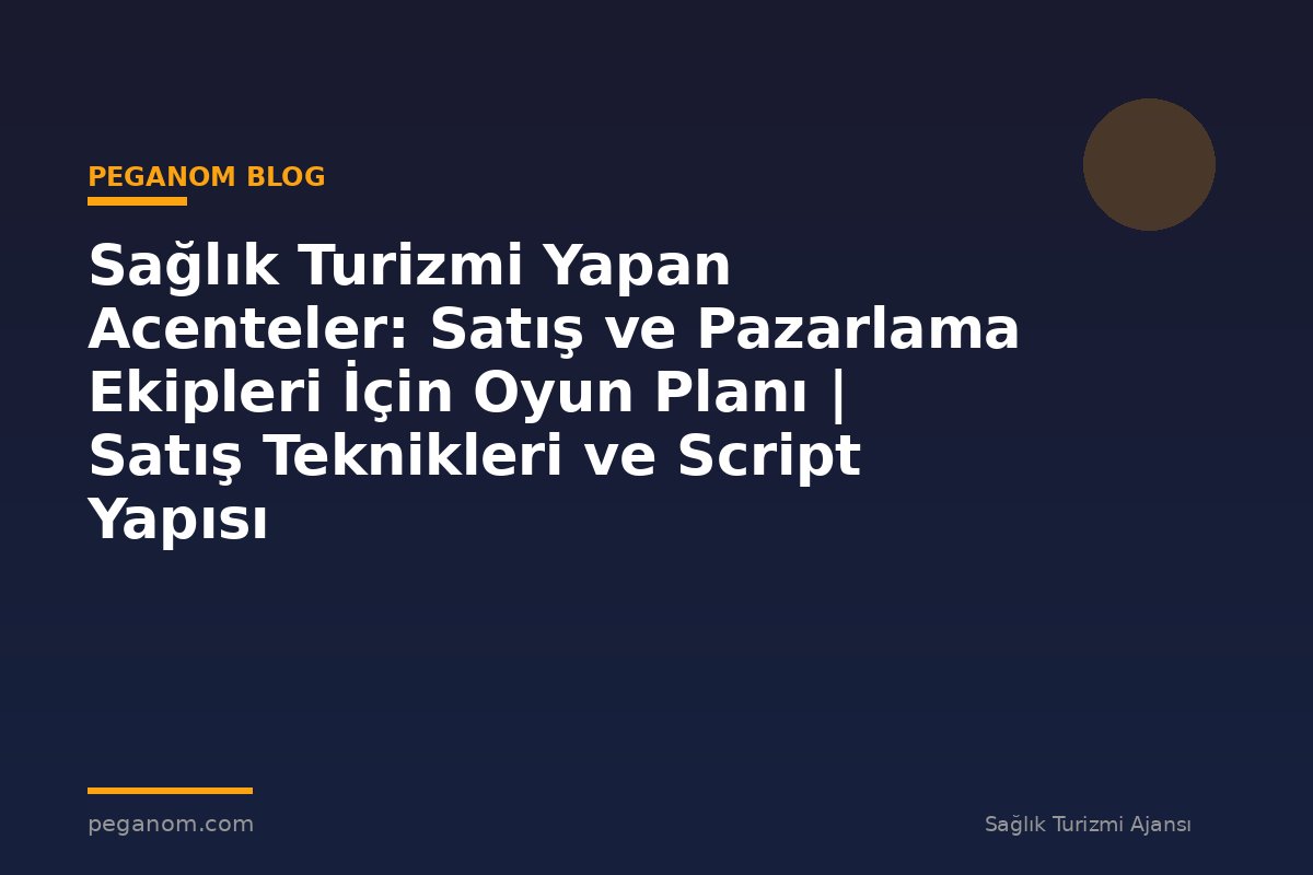 Sağlık Turizmi Yapan Acenteler: Satış ve Pazarlama Ekipleri İçin Oyun Planı | Satış Teknikleri ve Script Yapısı