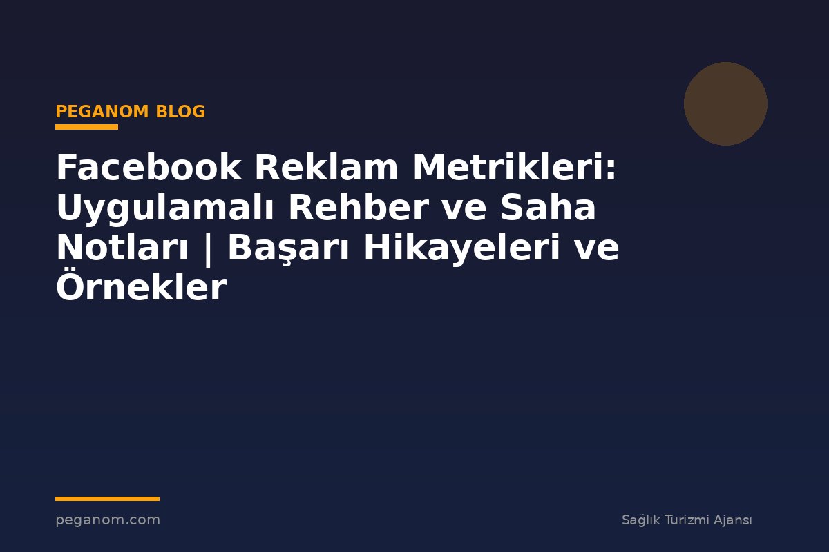Facebook Reklam Metrikleri: Uygulamalı Rehber ve Saha Notları | Başarı Hikayeleri ve Örnekler