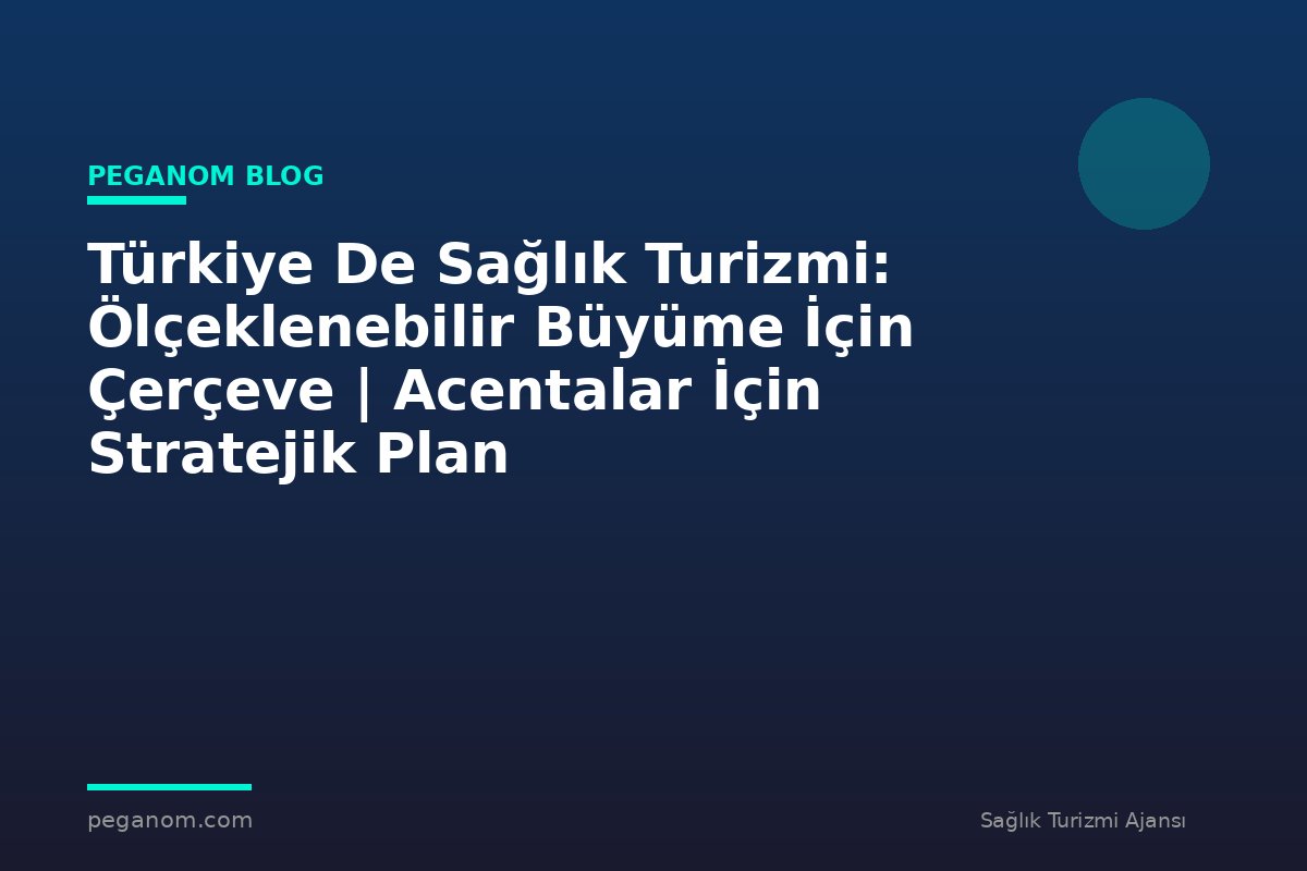 Türkiye De Sağlık Turizmi: Ölçeklenebilir Büyüme İçin Çerçeve | Acentalar İçin Stratejik Plan