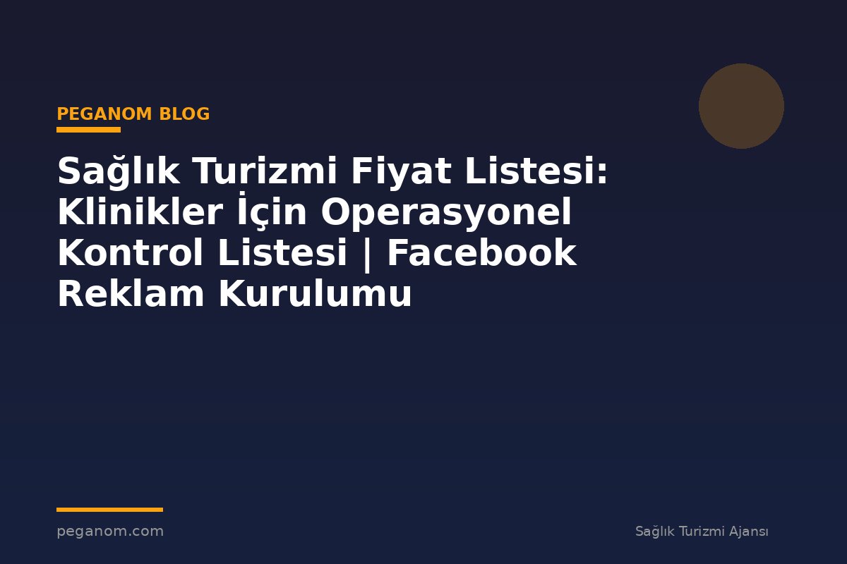 Sağlık Turizmi Fiyat Listesi: Klinikler İçin Operasyonel Kontrol Listesi | Facebook Reklam Kurulumu