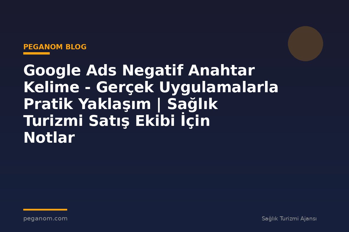 Google Ads Negatif Anahtar Kelime - Gerçek Uygulamalarla Pratik Yaklaşım | Sağlık Turizmi Satış Ekibi İçin Notlar