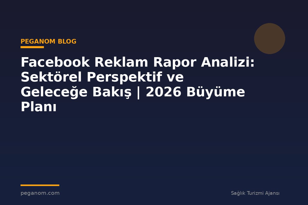 Facebook Reklam Rapor Analizi: Sektörel Perspektif ve Geleceğe Bakış | 2026 Büyüme Planı