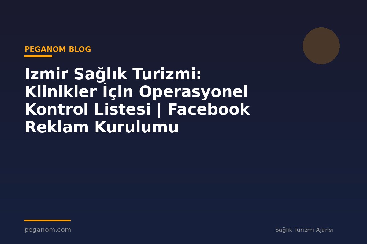 Izmir Sağlık Turizmi: Klinikler İçin Operasyonel Kontrol Listesi | Facebook Reklam Kurulumu