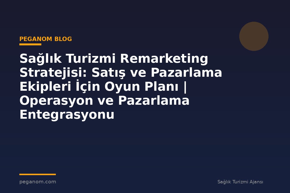 Sağlık Turizmi Remarketing Stratejisi: Satış ve Pazarlama Ekipleri İçin Oyun Planı | Operasyon ve Pazarlama Entegrasyonu