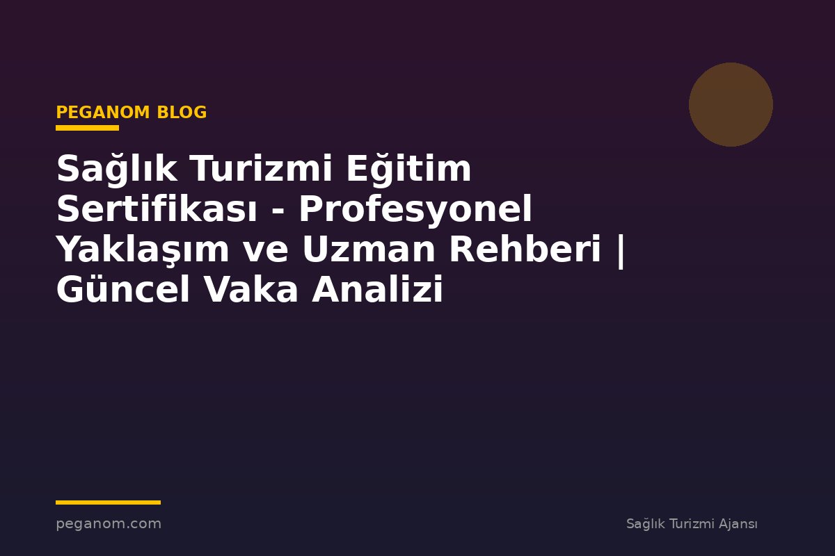 Sağlık Turizmi Eğitim Sertifikası - Profesyonel Yaklaşım ve Uzman Rehberi | Güncel Vaka Analizi