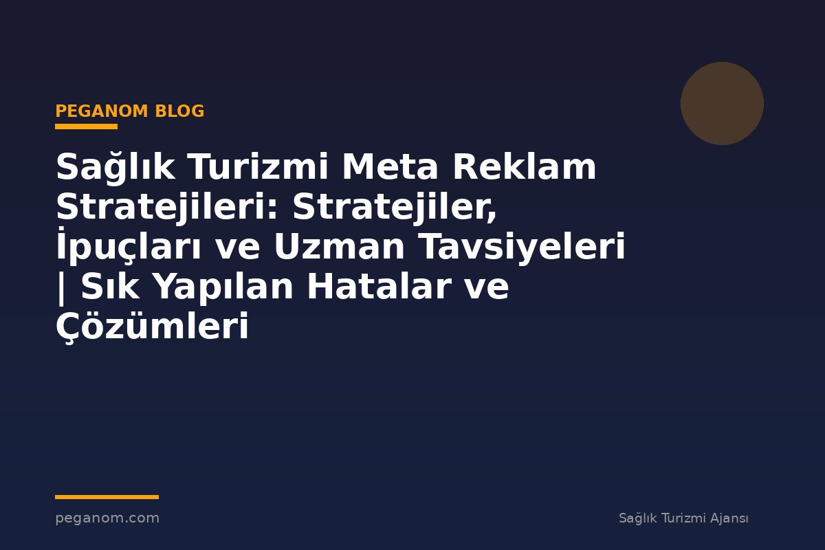 Sağlık Turizmi Meta Reklam Stratejileri: Stratejiler, İpuçları ve Uzman Tavsiyeleri | Sık Yapılan Hatalar ve Çözümleri