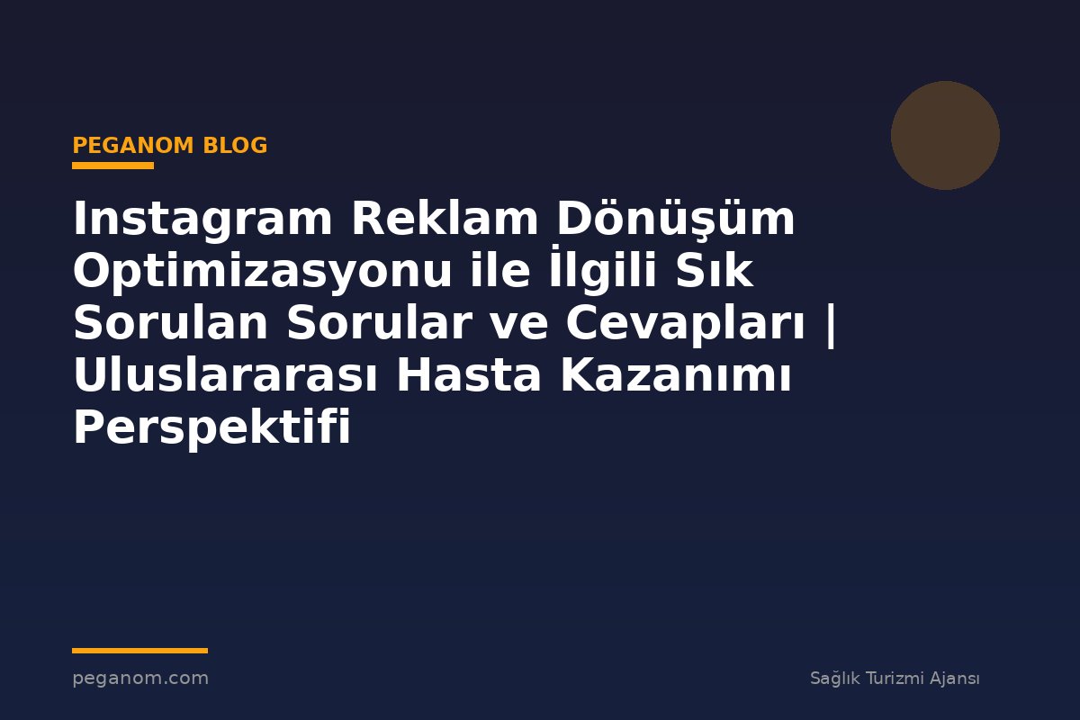Instagram Reklam Dönüşüm Optimizasyonu ile İlgili Sık Sorulan Sorular ve Cevapları | Uluslararası Hasta Kazanımı Perspektifi