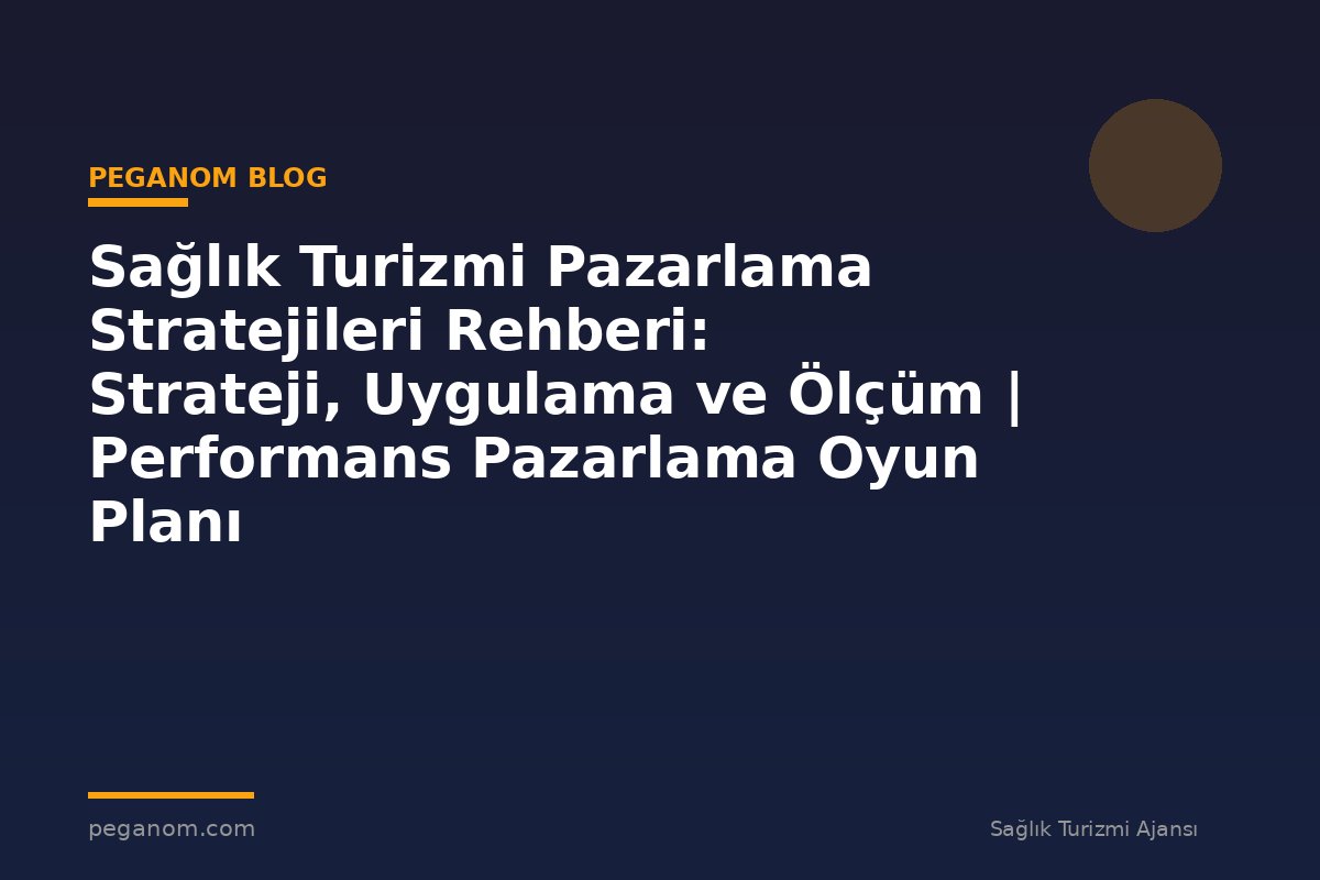 Sağlık Turizmi Pazarlama Stratejileri Rehberi: Strateji, Uygulama ve Ölçüm | Performans Pazarlama Oyun Planı