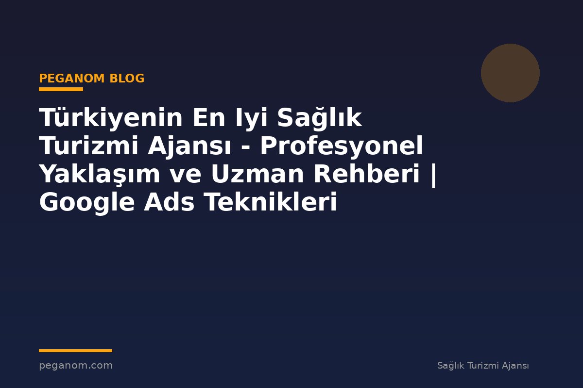 Türkiyenin En Iyi Sağlık Turizmi Ajansı - Profesyonel Yaklaşım ve Uzman Rehberi | Google Ads Teknikleri