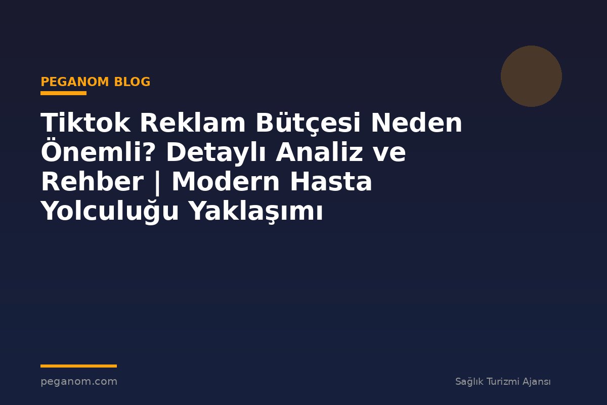 Tiktok Reklam Bütçesi Neden Önemli? Detaylı Analiz ve Rehber | Modern Hasta Yolculuğu Yaklaşımı