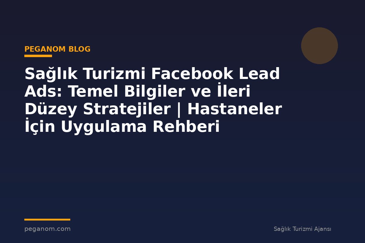 Sağlık Turizmi Facebook Lead Ads: Temel Bilgiler ve İleri Düzey Stratejiler | Hastaneler İçin Uygulama Rehberi