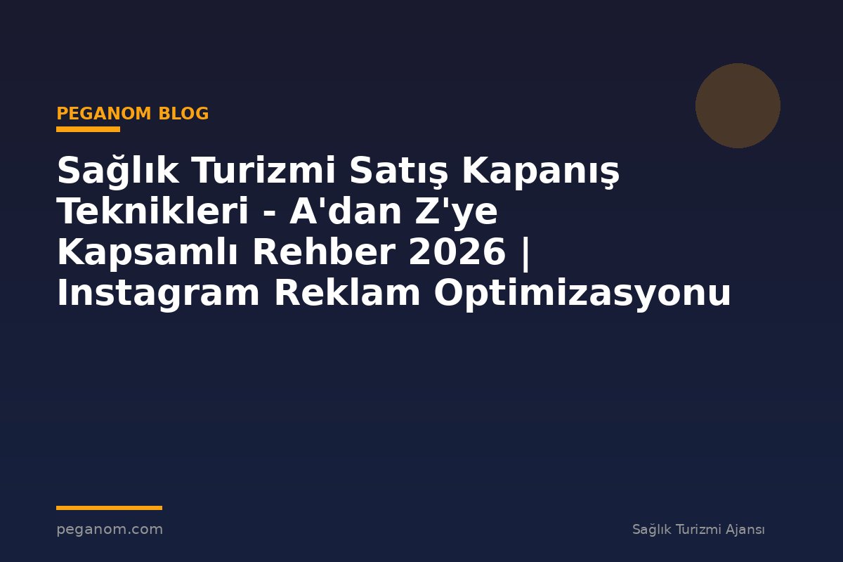 Sağlık Turizmi Satış Kapanış Teknikleri - A'dan Z'ye Kapsamlı Rehber 2026 | Instagram Reklam Optimizasyonu