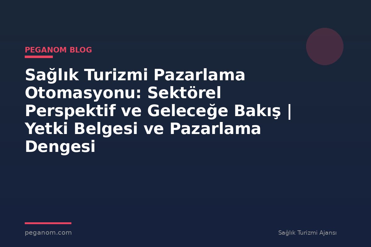 Sağlık Turizmi Pazarlama Otomasyonu: Sektörel Perspektif ve Geleceğe Bakış | Yetki Belgesi ve Pazarlama Dengesi