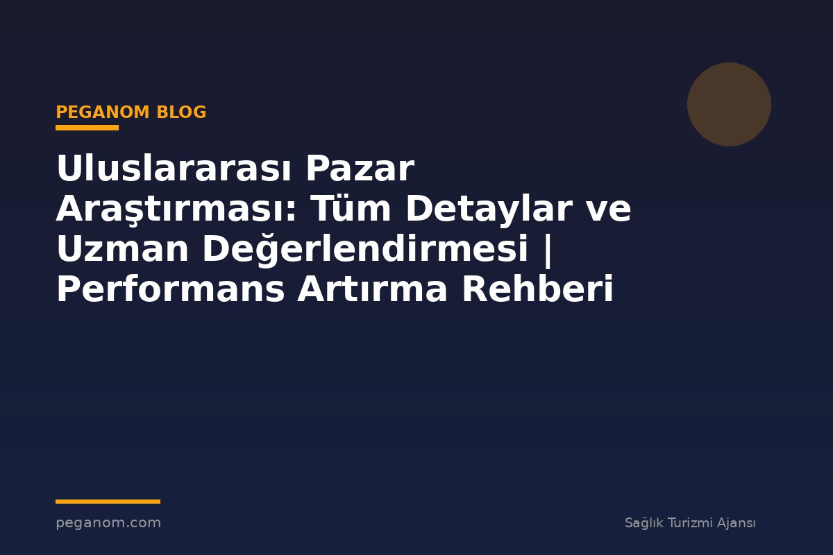 Uluslararası Pazar Araştırması: Tüm Detaylar ve Uzman Değerlendirmesi | Performans Artırma Rehberi