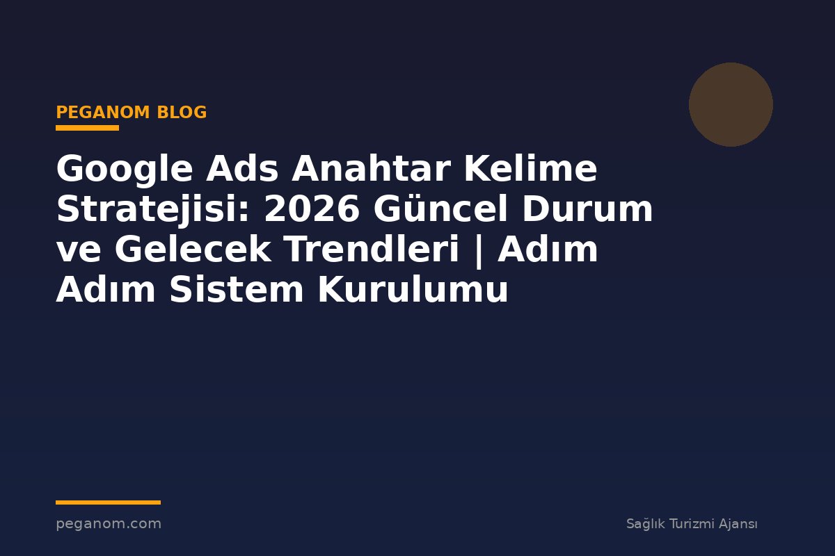 Google Ads Anahtar Kelime Stratejisi: 2026 Güncel Durum ve Gelecek Trendleri | Adım Adım Sistem Kurulumu