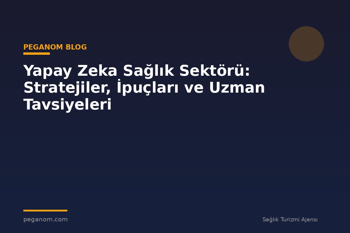 Yapay Zeka Sağlık Sektörü: Stratejiler, İpuçları ve Uzman Tavsiyeleri
