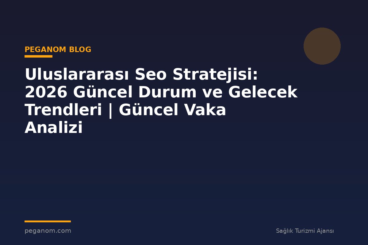 Uluslararası Seo Stratejisi: 2026 Güncel Durum ve Gelecek Trendleri | Güncel Vaka Analizi