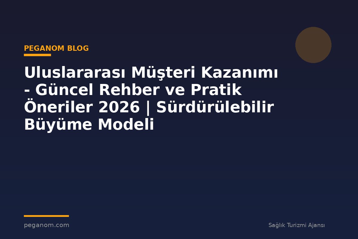 Uluslararası Müşteri Kazanımı - Güncel Rehber ve Pratik Öneriler 2026 | Sürdürülebilir Büyüme Modeli