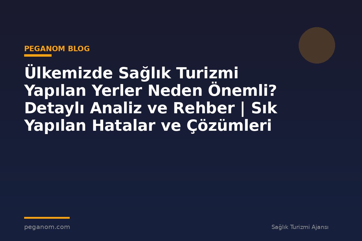 Ülkemizde Sağlık Turizmi Yapılan Yerler Neden Önemli? Detaylı Analiz ve Rehber | Sık Yapılan Hatalar ve Çözümleri