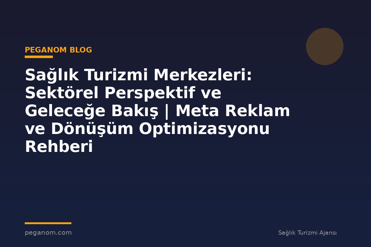 Sağlık Turizmi Merkezleri: Sektörel Perspektif ve Geleceğe Bakış | Meta Reklam ve Dönüşüm Optimizasyonu Rehberi