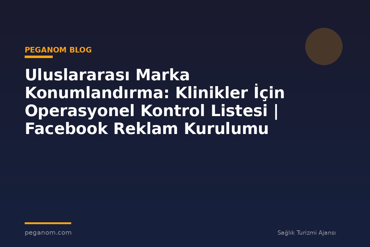 Uluslararası Marka Konumlandırma: Klinikler İçin Operasyonel Kontrol Listesi | Facebook Reklam Kurulumu