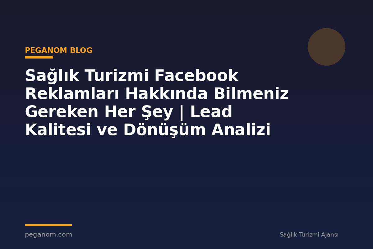 Sağlık Turizmi Facebook Reklamları Hakkında Bilmeniz Gereken Her Şey | Lead Kalitesi ve Dönüşüm Analizi