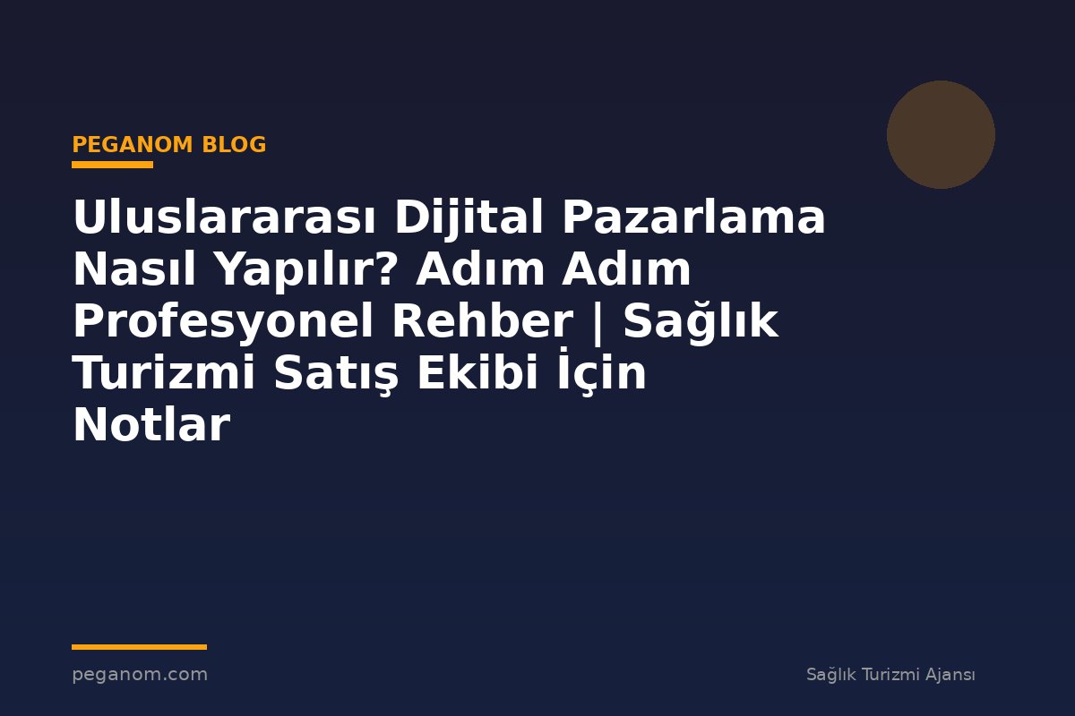 Uluslararası Dijital Pazarlama Nasıl Yapılır? Adım Adım Profesyonel Rehber | Sağlık Turizmi Satış Ekibi İçin Notlar