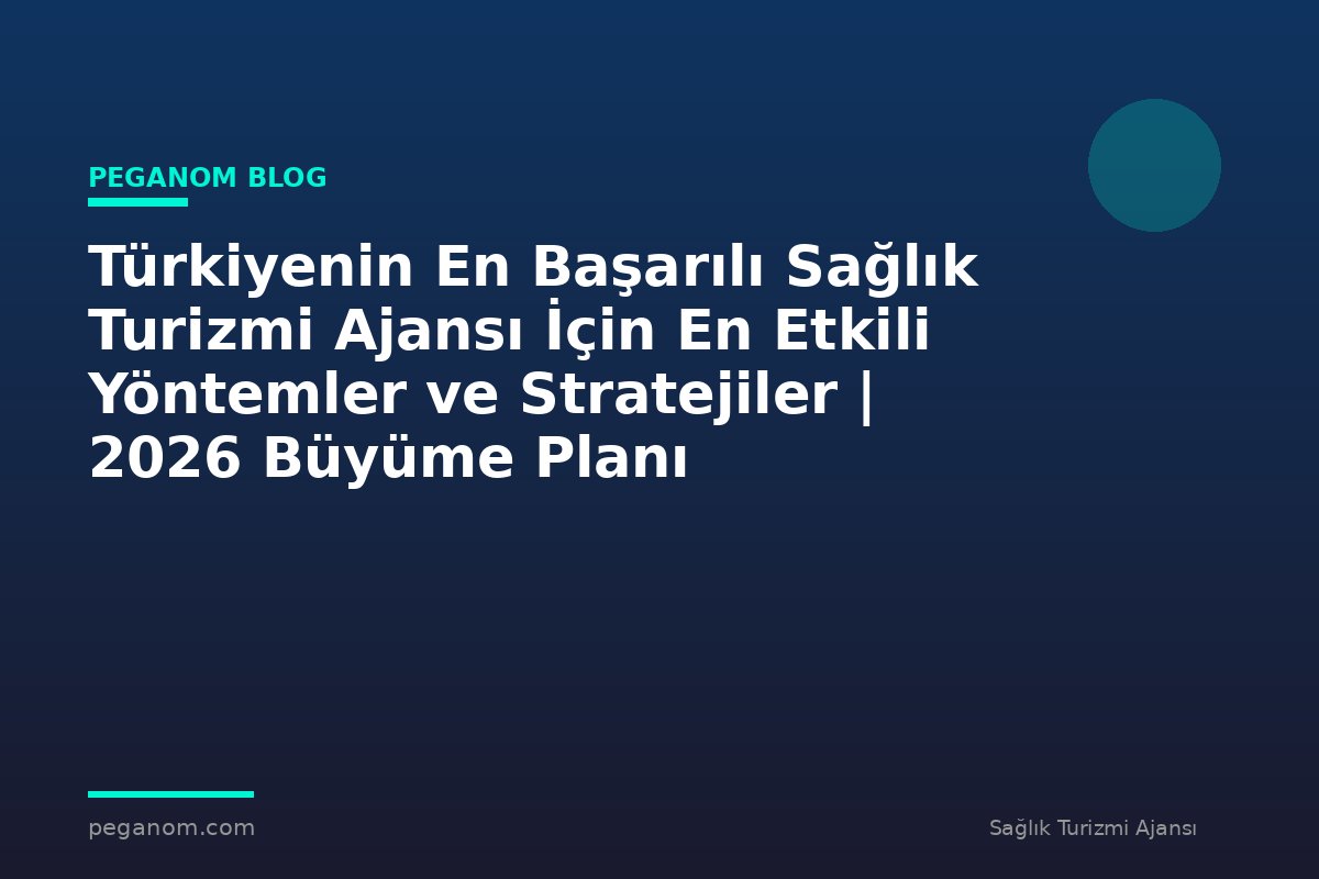 Türkiyenin En Başarılı Sağlık Turizmi Ajansı İçin En Etkili Yöntemler ve Stratejiler | 2026 Büyüme Planı