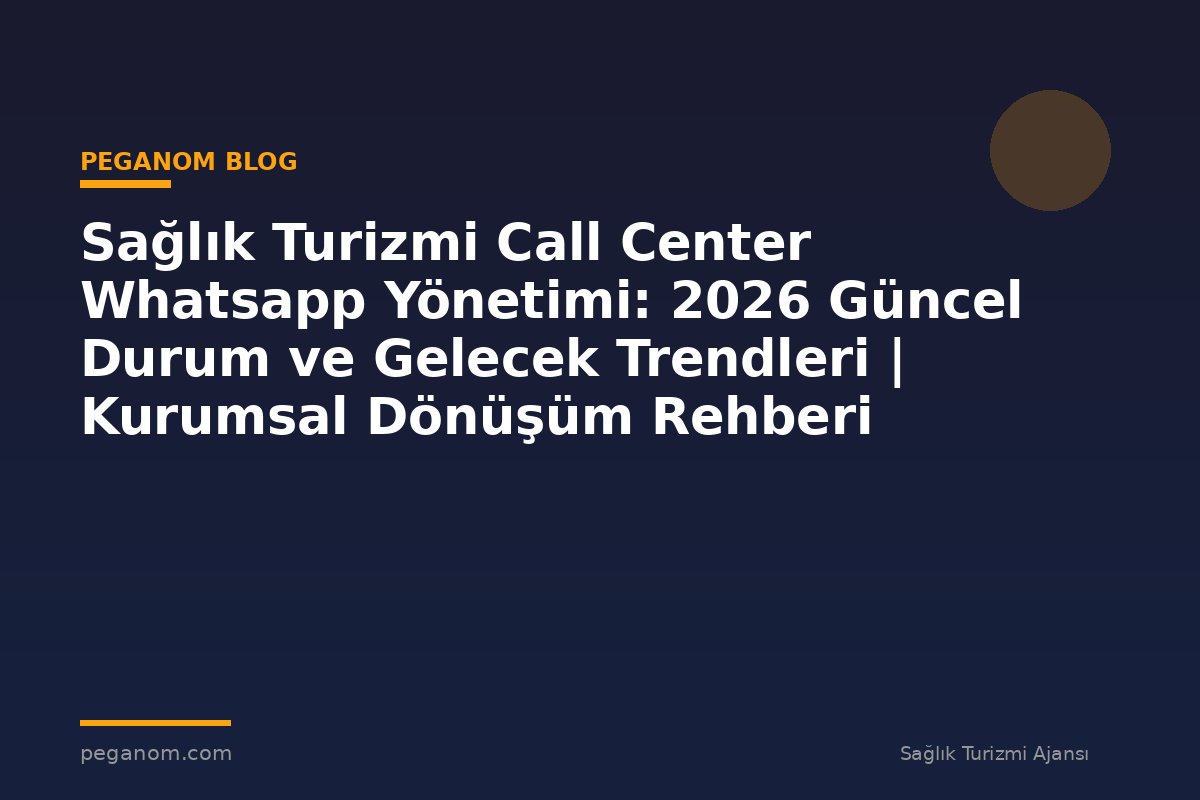 Sağlık Turizmi Call Center Whatsapp Yönetimi: 2026 Güncel Durum ve Gelecek Trendleri | Kurumsal Dönüşüm Rehberi