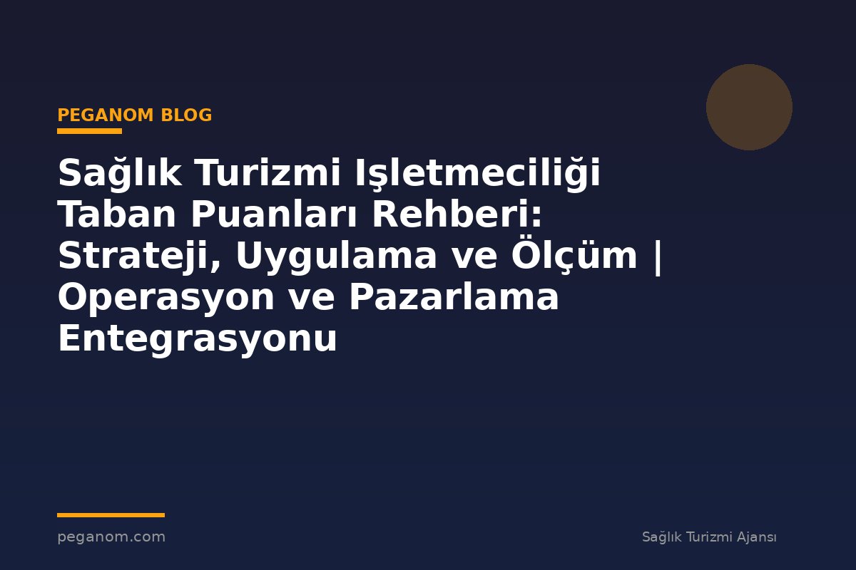 Sağlık Turizmi Işletmeciliği Taban Puanları Rehberi: Strateji, Uygulama ve Ölçüm | Operasyon ve Pazarlama Entegrasyonu