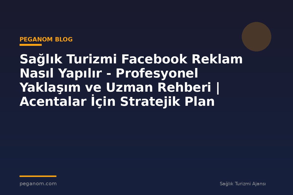 Sağlık Turizmi Facebook Reklam Nasıl Yapılır - Profesyonel Yaklaşım ve Uzman Rehberi | Acentalar İçin Stratejik Plan