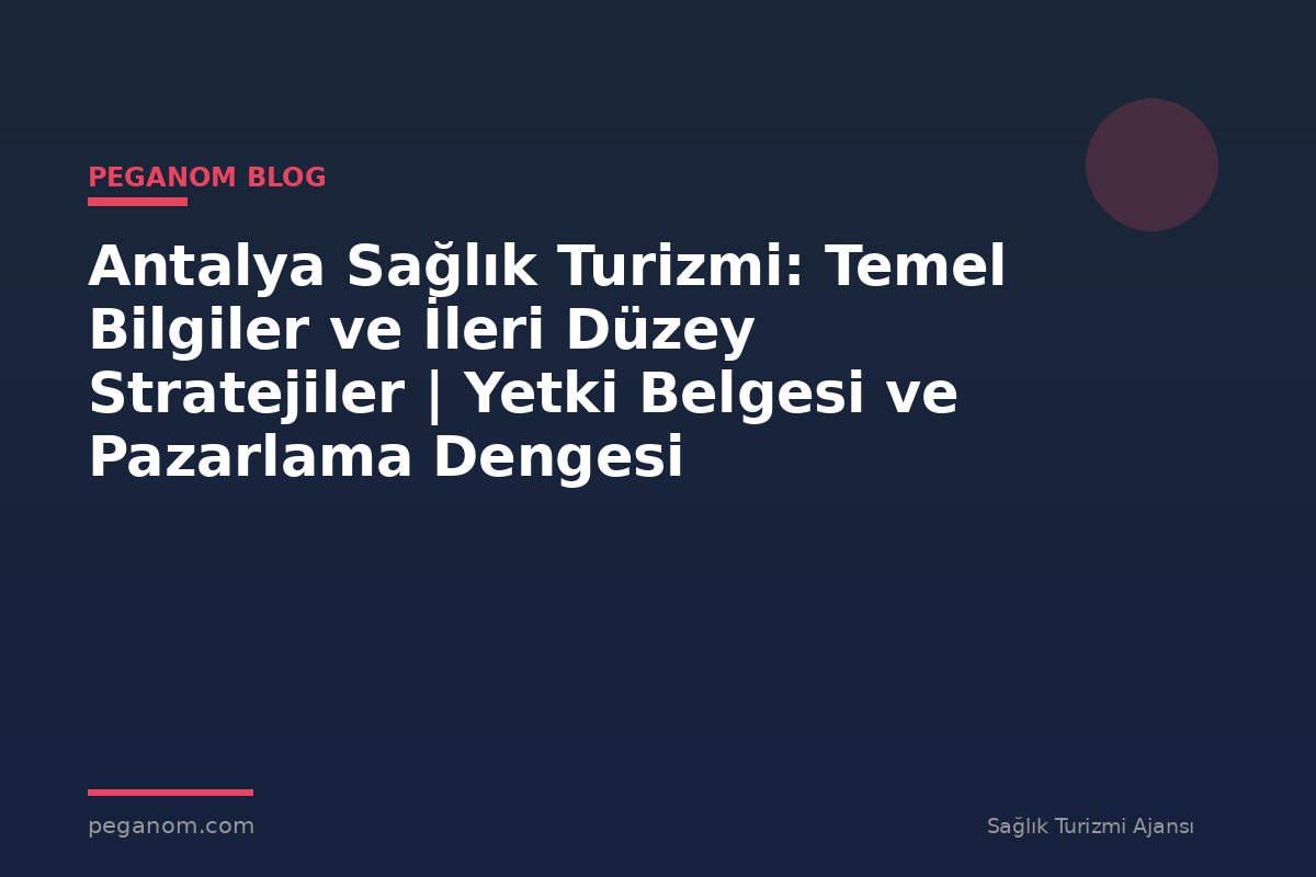 Antalya Sağlık Turizmi: Temel Bilgiler ve İleri Düzey Stratejiler | Yetki Belgesi ve Pazarlama Dengesi