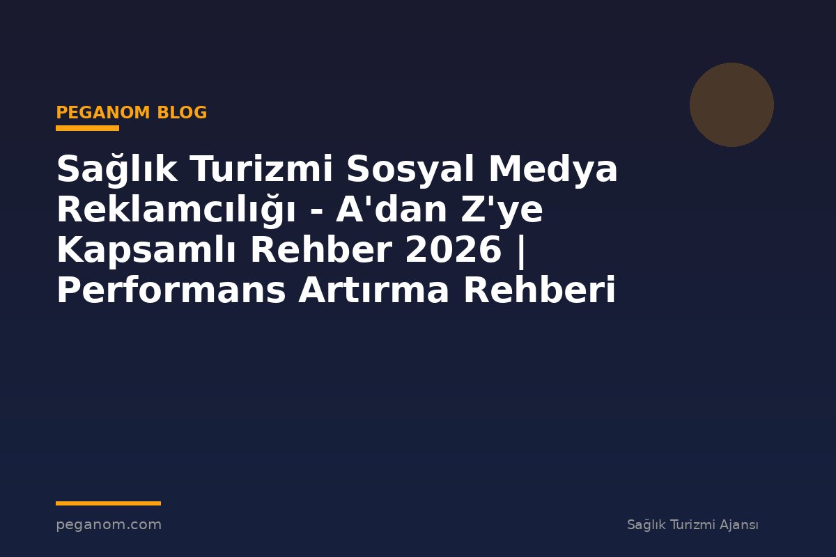 Sağlık Turizmi Sosyal Medya Reklamcılığı - A'dan Z'ye Kapsamlı Rehber 2026 | Performans Artırma Rehberi