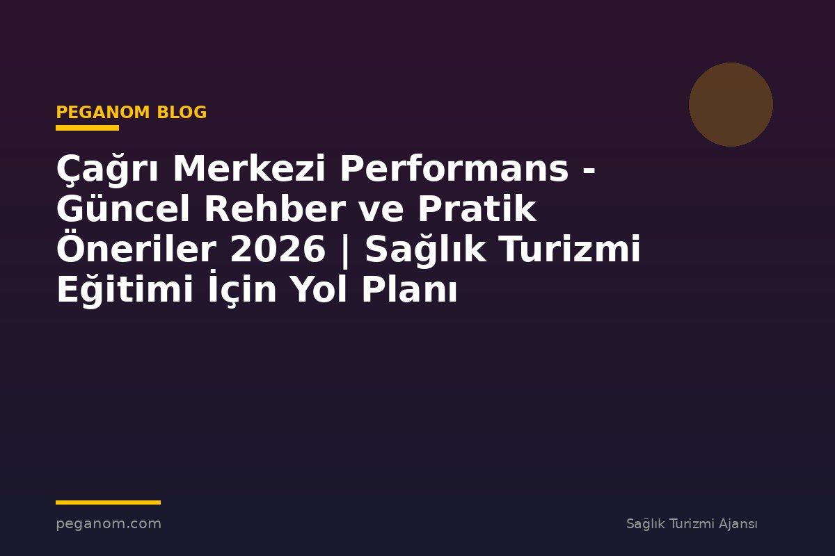 Çağrı Merkezi Performans - Güncel Rehber ve Pratik Öneriler 2026 | Sağlık Turizmi Eğitimi İçin Yol Planı