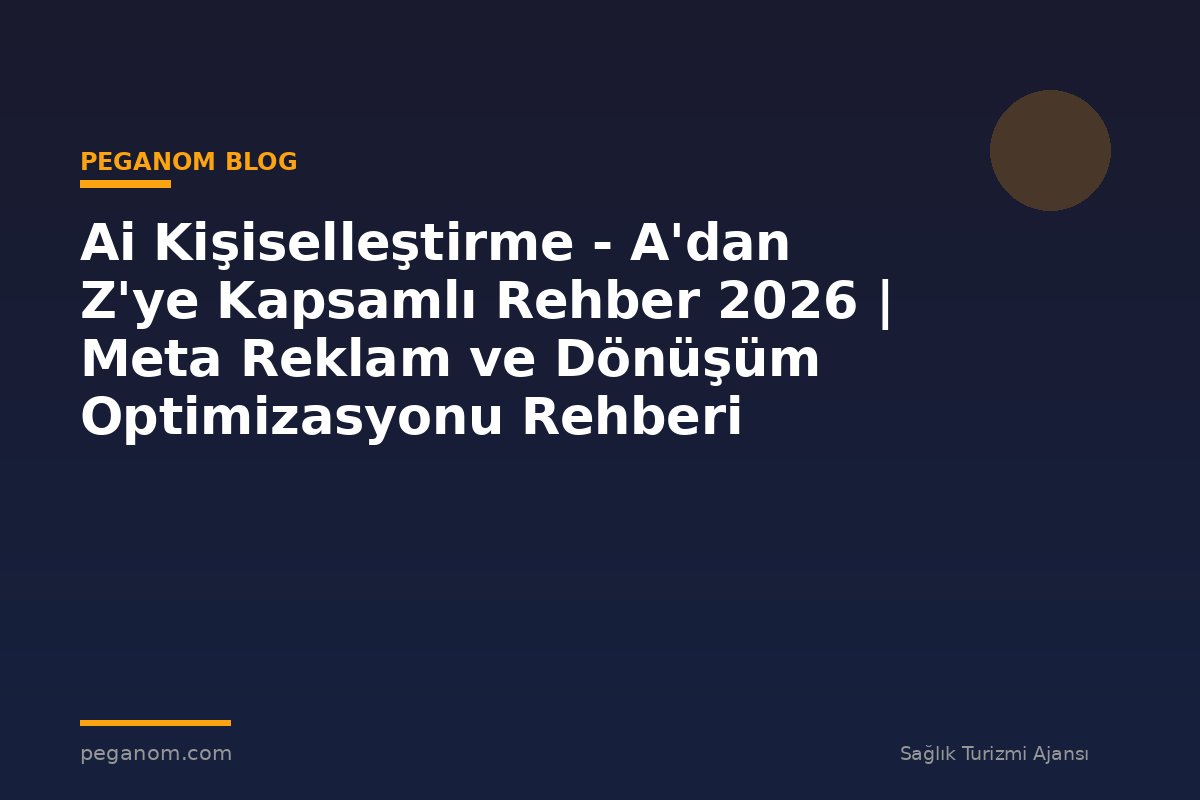 Ai Kişiselleştirme - A'dan Z'ye Kapsamlı Rehber 2026 | Meta Reklam ve Dönüşüm Optimizasyonu Rehberi