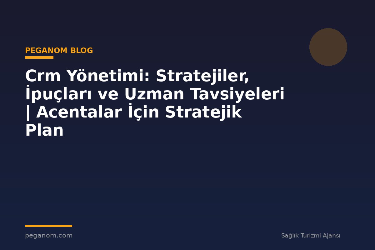 Crm Yönetimi: Stratejiler, İpuçları ve Uzman Tavsiyeleri | Acentalar İçin Stratejik Plan