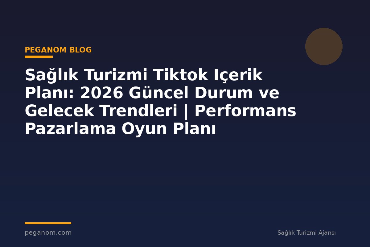 Sağlık Turizmi Tiktok Içerik Planı: 2026 Güncel Durum ve Gelecek Trendleri | Performans Pazarlama Oyun Planı