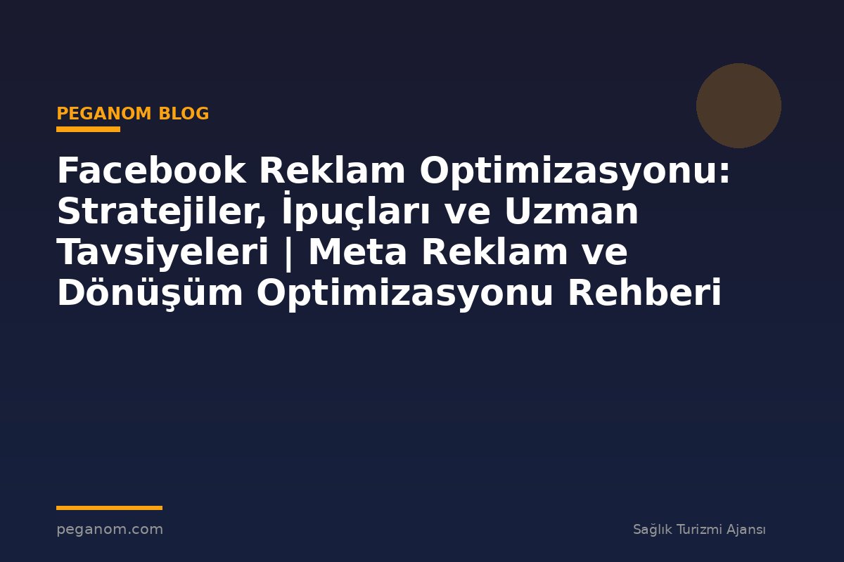 Facebook Reklam Optimizasyonu: Stratejiler, İpuçları ve Uzman Tavsiyeleri | Meta Reklam ve Dönüşüm Optimizasyonu Rehberi