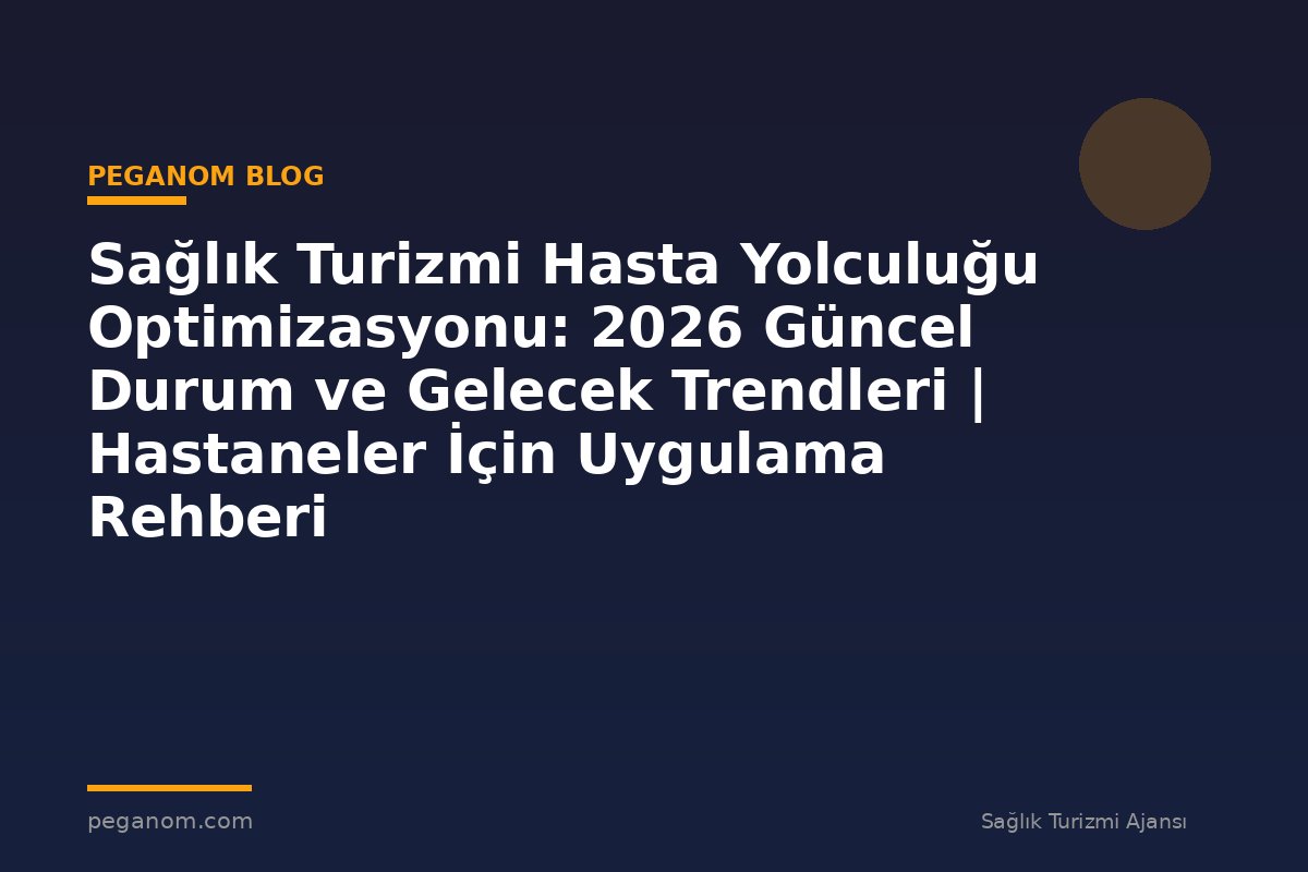 Sağlık Turizmi Hasta Yolculuğu Optimizasyonu: 2026 Güncel Durum ve Gelecek Trendleri | Hastaneler İçin Uygulama Rehberi