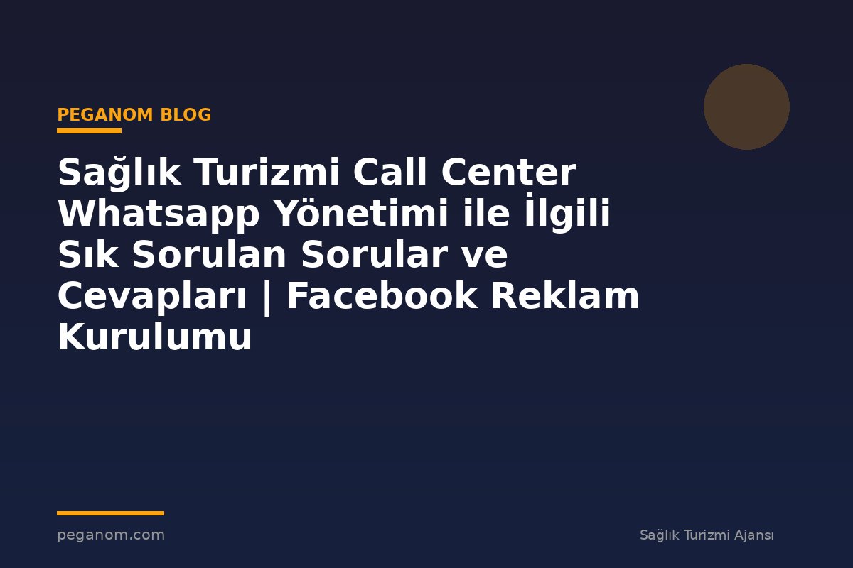 Sağlık Turizmi Call Center Whatsapp Yönetimi ile İlgili Sık Sorulan Sorular ve Cevapları | Facebook Reklam Kurulumu