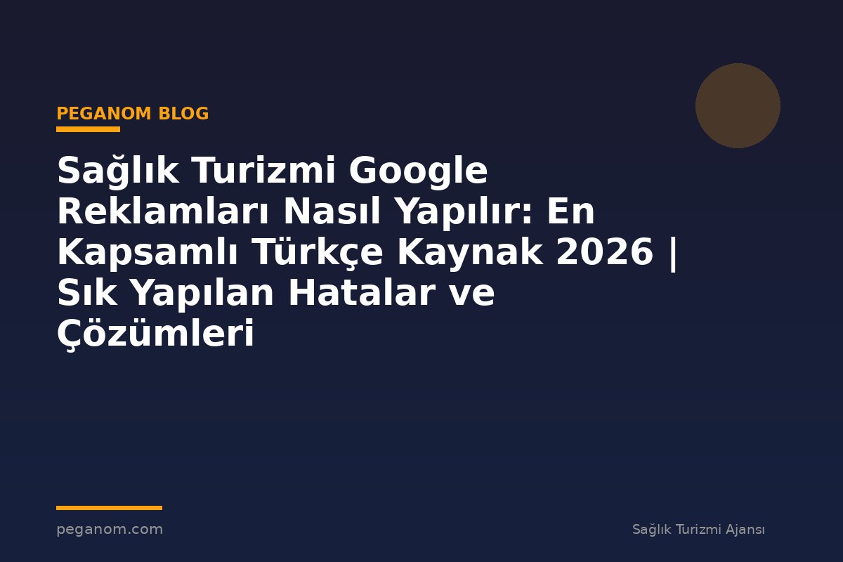 Sağlık Turizmi Google Reklamları Nasıl Yapılır: En Kapsamlı Türkçe Kaynak 2026 | Sık Yapılan Hatalar ve Çözümleri