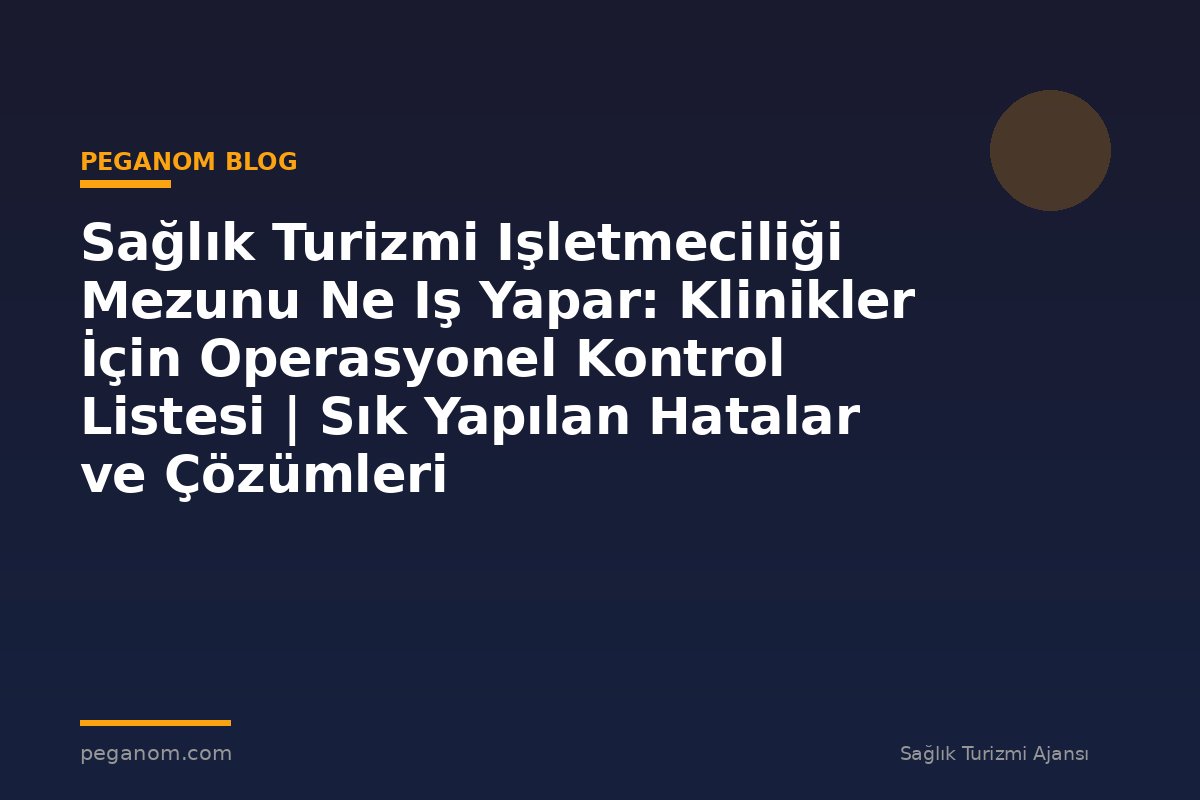 Sağlık Turizmi Işletmeciliği Mezunu Ne Iş Yapar: Klinikler İçin Operasyonel Kontrol Listesi | Sık Yapılan Hatalar ve Çözümleri