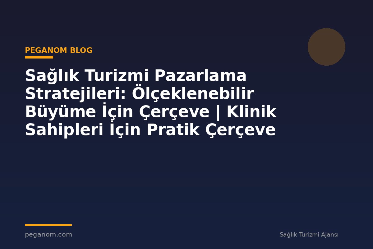 Sağlık Turizmi Pazarlama Stratejileri: Ölçeklenebilir Büyüme İçin Çerçeve | Klinik Sahipleri İçin Pratik Çerçeve