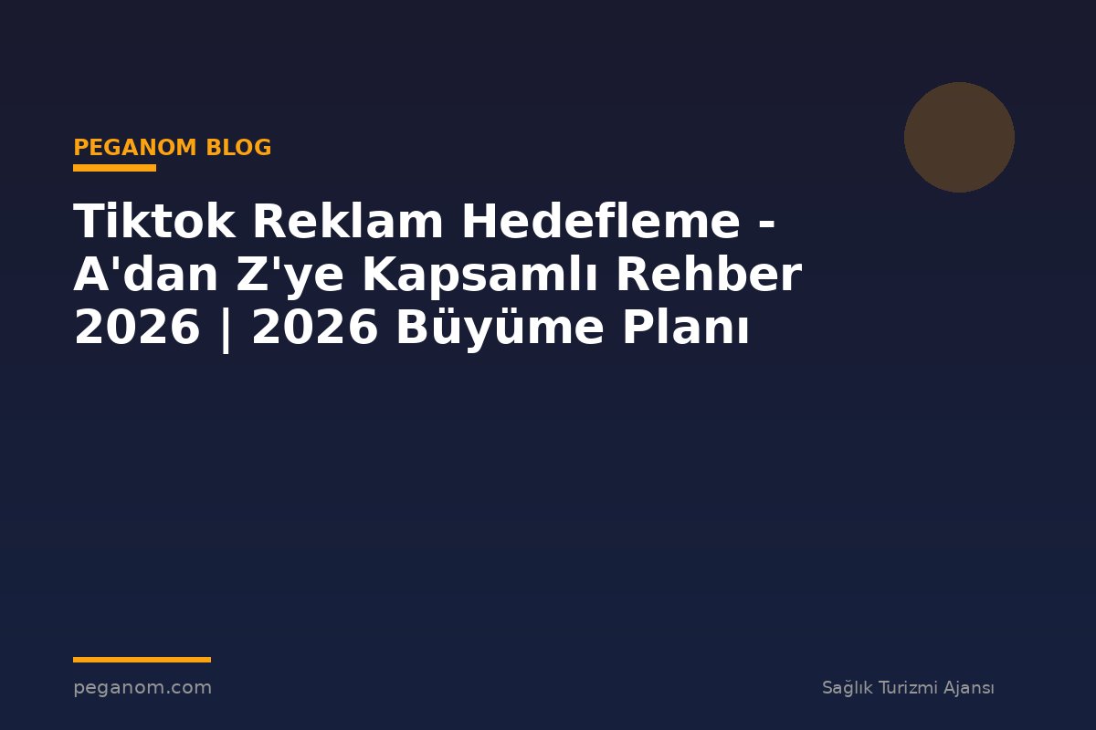 Tiktok Reklam Hedefleme - A'dan Z'ye Kapsamlı Rehber 2026 | 2026 Büyüme Planı