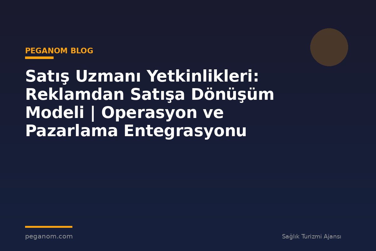 Satış Uzmanı Yetkinlikleri: Reklamdan Satışa Dönüşüm Modeli | Operasyon ve Pazarlama Entegrasyonu